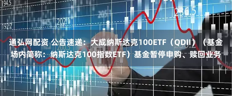 通弘网配资 公告速递：大成纳斯达克100ETF（QDII）（基金场内简称：纳斯达克100指数ETF）基金暂停申购、赎回业务