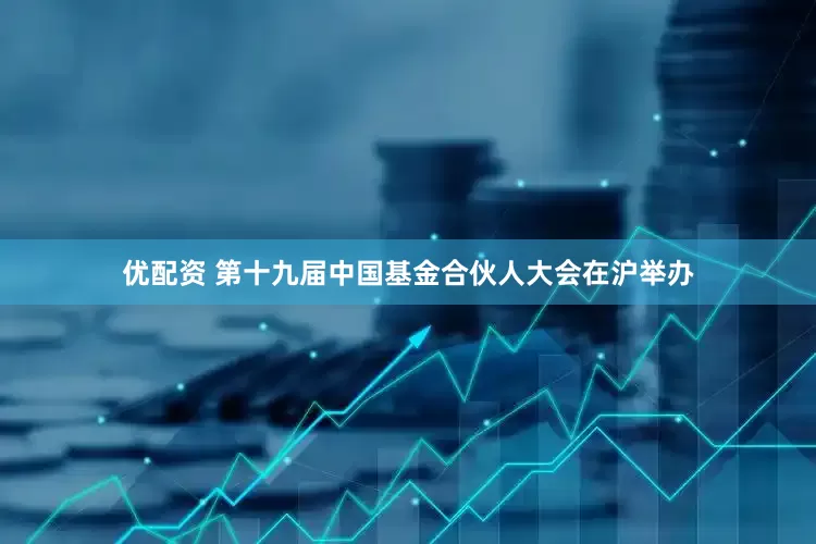 优配资 第十九届中国基金合伙人大会在沪举办