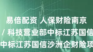 易倍配资 人保财险南京直属一营 / 科技营业部中标江苏国信沙洲企财险项目