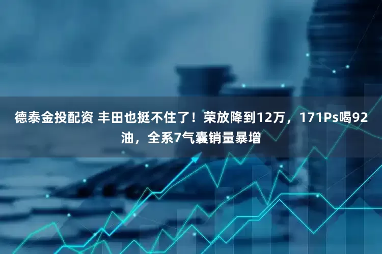 德泰金投配资 丰田也挺不住了！荣放降到12万，171Ps喝92油，全系7气囊销量暴增