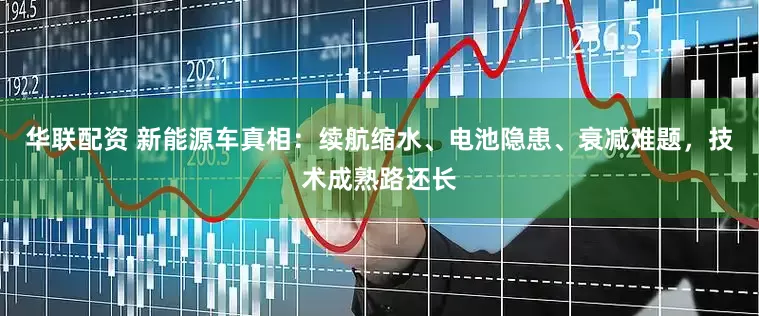 华联配资 新能源车真相：续航缩水、电池隐患、衰减难题，技术成熟路还长