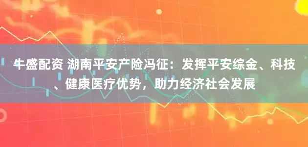 牛盛配资 湖南平安产险冯征：发挥平安综金、科技、健康医疗优势，助力经济社会发展