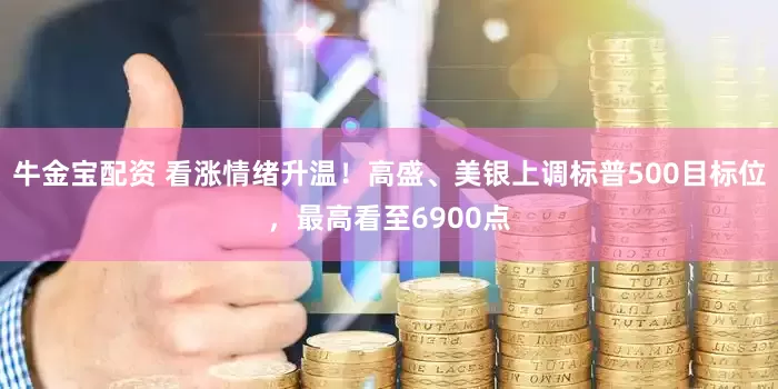 牛金宝配资 看涨情绪升温！高盛、美银上调标普500目标位，最高看至6900点