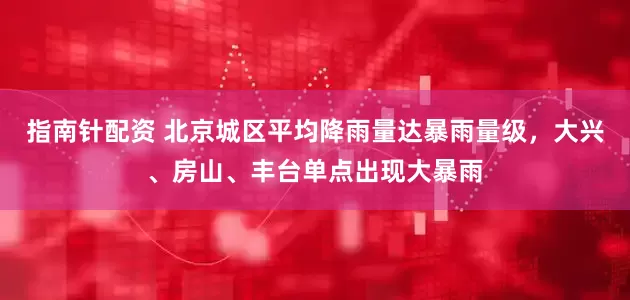 指南针配资 北京城区平均降雨量达暴雨量级，大兴、房山、丰台单点出现大暴雨
