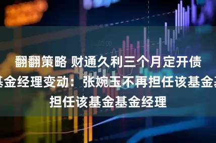 翻翻策略 财通久利三个月定开债发起式基金经理变动：张婉玉不再担任该基金基金经理