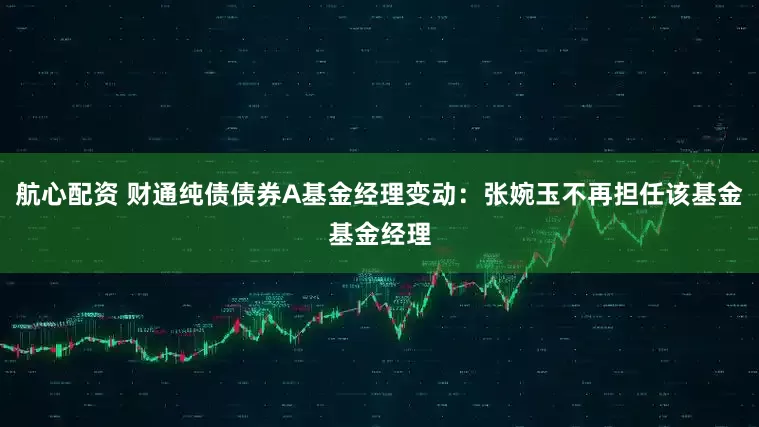 航心配资 财通纯债债券A基金经理变动：张婉玉不再担任该基金基金经理