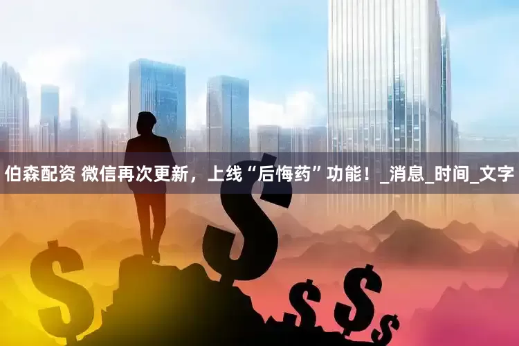 伯森配资 微信再次更新，上线“后悔药”功能！_消息_时间_文字
