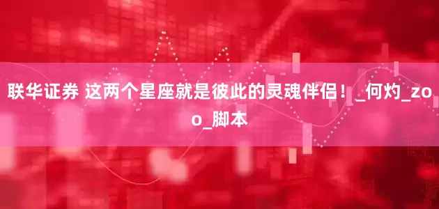 联华证券 这两个星座就是彼此的灵魂伴侣！_何灼_zoo_脚本