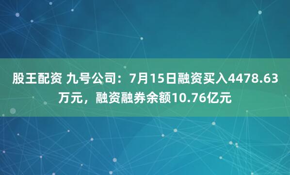 股王配资 九号公司：7月15日融资买入4478.63万元，融资融券余额10.76亿元