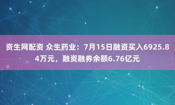 资生网配资 众生药业：7月15日融资买入6925.84万元，融资融券余额6.76亿元