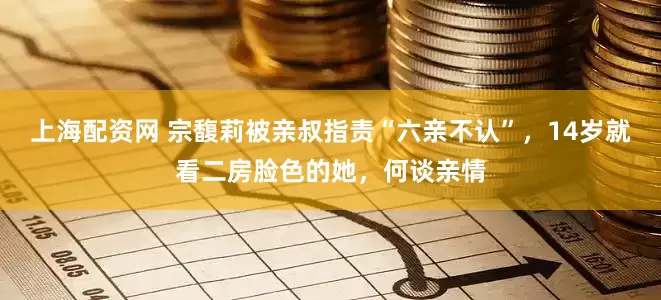 上海配资网 宗馥莉被亲叔指责“六亲不认”，14岁就看二房脸色的她，何谈亲情