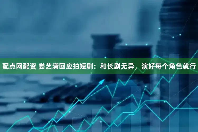 配点网配资 娄艺潇回应拍短剧：和长剧无异，演好每个角色就行