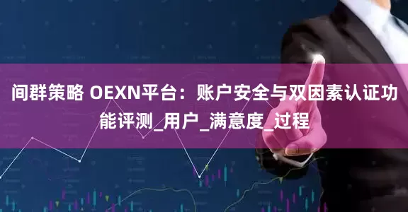 间群策略 OEXN平台：账户安全与双因素认证功能评测_用户_满意度_过程