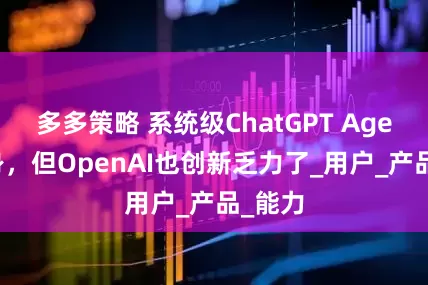 多多策略 系统级ChatGPT Agent现身，但OpenAI也创新乏力了_用户_产品_能力