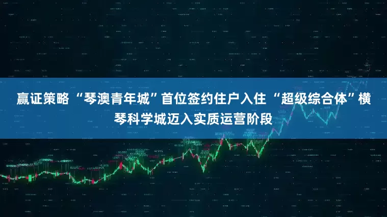 赢证策略 “琴澳青年城”首位签约住户入住 “超级综合体”横琴科学城迈入实质运营阶段