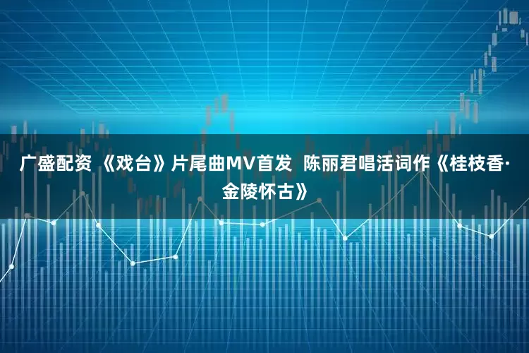 广盛配资 《戏台》片尾曲MV首发  陈丽君唱活词作《桂枝香·金陵怀古》