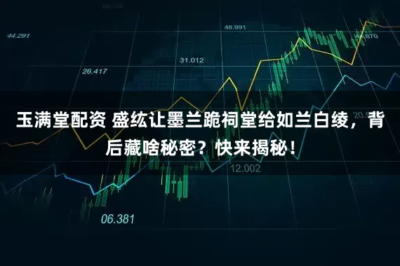 玉满堂配资 盛纮让墨兰跪祠堂给如兰白绫，背后藏啥秘密？快来揭秘！