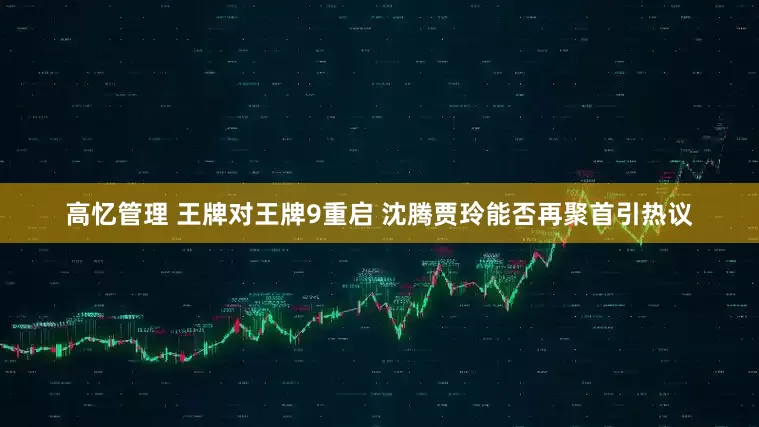高忆管理 王牌对王牌9重启 沈腾贾玲能否再聚首引热议