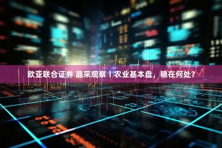 欧亚联合证券 晶采观察丨农业基本盘，稳在何处？