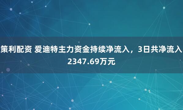 策利配资 爱迪特主力资金持续净流入，3日共净流入2347.69万元