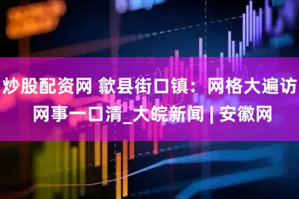 炒股配资网 歙县街口镇：网格大遍访 网事一口清_大皖新闻 | 安徽网
