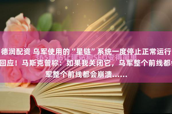 德润配资 乌军使用的“星链”系统一度停止正常运行，SpaceX回应！马斯克曾称：如果我关闭它，乌军整个前线都会崩溃......