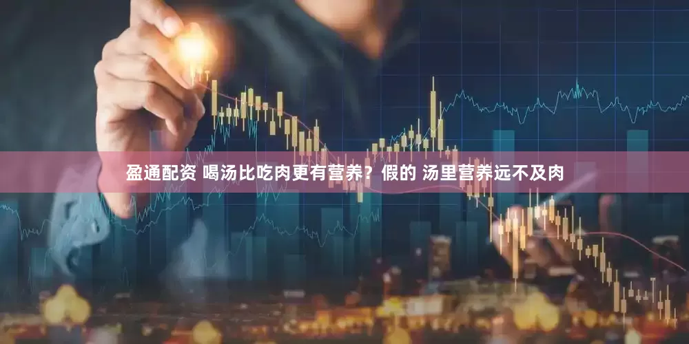 盈通配资 喝汤比吃肉更有营养？假的 汤里营养远不及肉