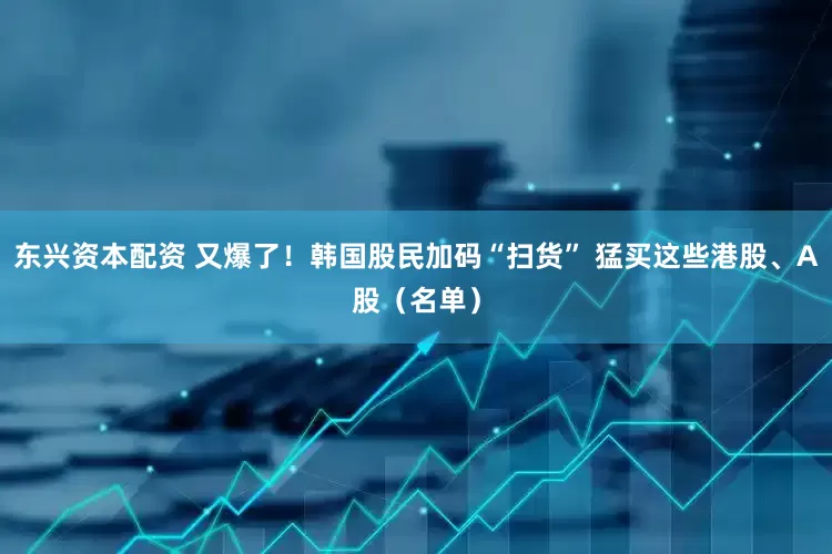 东兴资本配资 又爆了！韩国股民加码“扫货” 猛买这些港股、A股（名单）