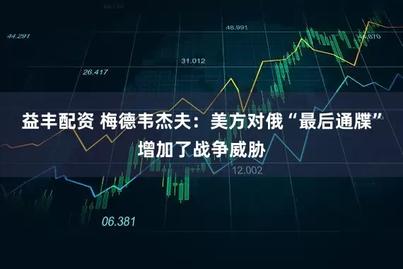 益丰配资 梅德韦杰夫：美方对俄“最后通牒”增加了战争威胁