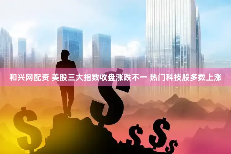 和兴网配资 美股三大指数收盘涨跌不一 热门科技股多数上涨