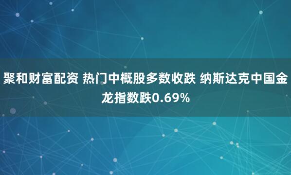 聚和财富配资 热门中概股多数收跌 纳斯达克中国金龙指数跌0.69%