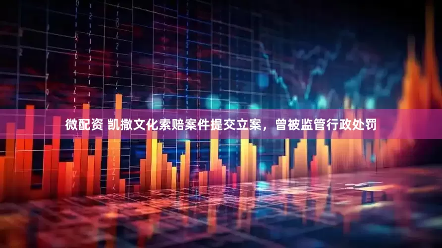 微配资 凯撒文化索赔案件提交立案，曾被监管行政处罚