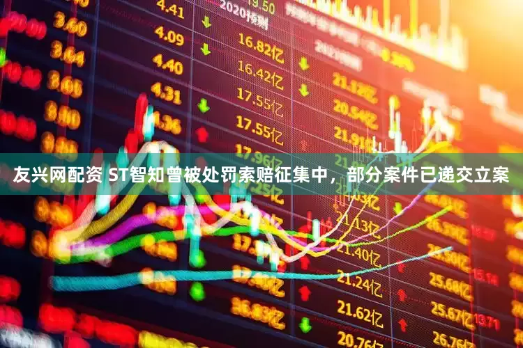 友兴网配资 ST智知曾被处罚索赔征集中，部分案件已递交立案