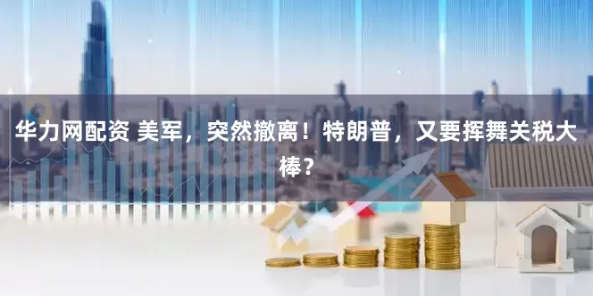 华力网配资 美军，突然撤离！特朗普，又要挥舞关税大棒？