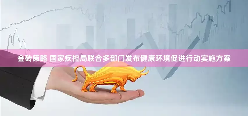 金砖策略 国家疾控局联合多部门发布健康环境促进行动实施方案