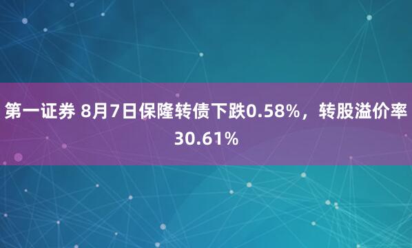 第一证券 8月7日保隆转债下跌0.58%，转股溢价率30.61%