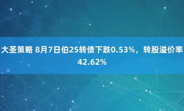 大圣策略 8月7日伯25转债下跌0.53%，转股溢价率42.62%