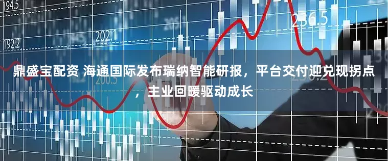 鼎盛宝配资 海通国际发布瑞纳智能研报，平台交付迎兑现拐点，主业回暖驱动成长