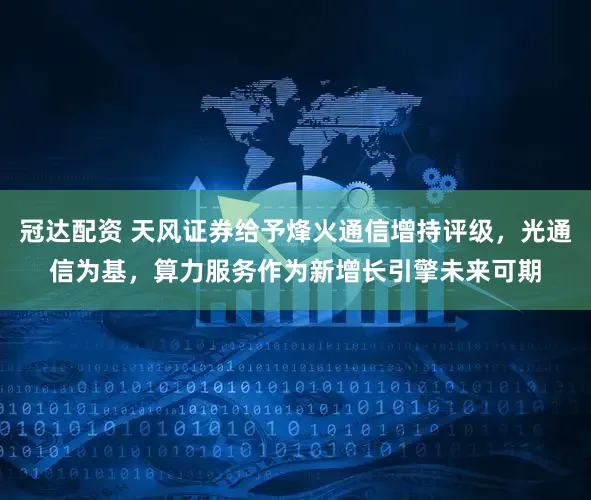 冠达配资 天风证券给予烽火通信增持评级，光通信为基，算力服务作为新增长引擎未来可期