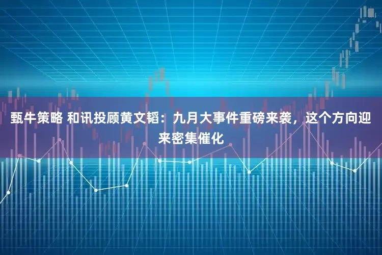 甄牛策略 和讯投顾黄文韬：九月大事件重磅来袭，这个方向迎来密集催化
