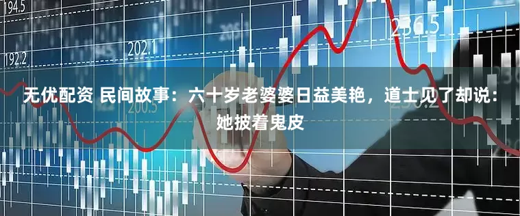 无优配资 民间故事：六十岁老婆婆日益美艳，道士见了却说：她披着鬼皮