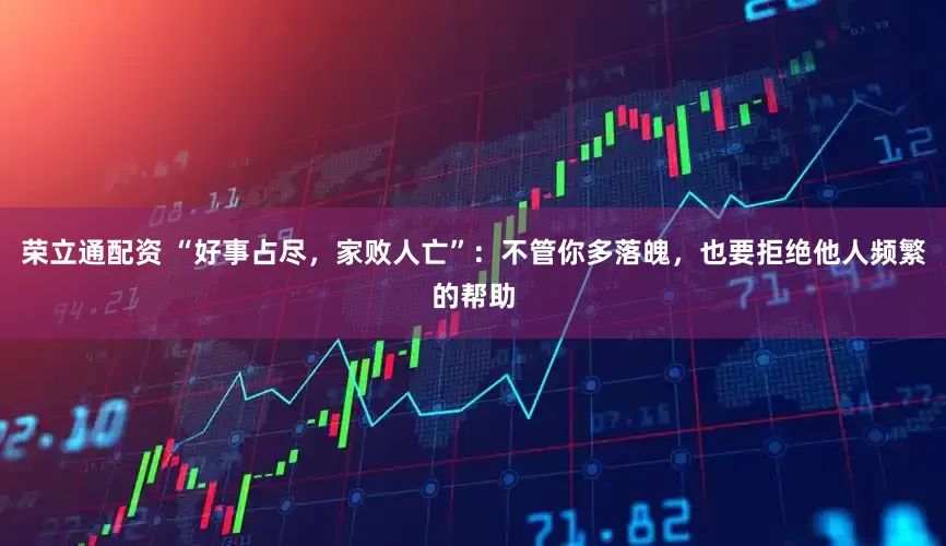 荣立通配资 “好事占尽，家败人亡”：不管你多落魄，也要拒绝他人频繁的帮助