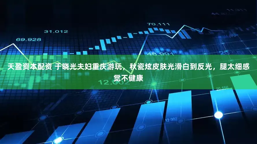 天盈资本配资 于晓光夫妇重庆游玩，秋瓷炫皮肤光滑白到反光，腿太细感觉不健康