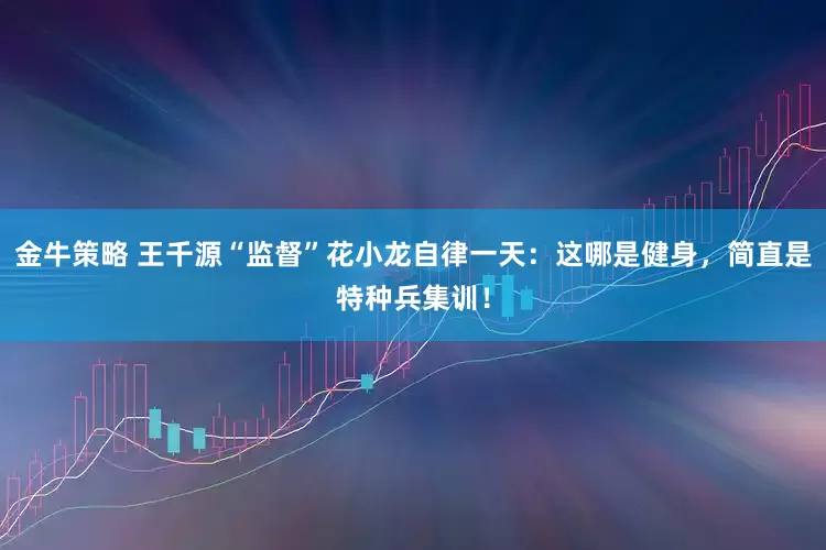 金牛策略 王千源“监督”花小龙自律一天：这哪是健身，简直是特种兵集训！